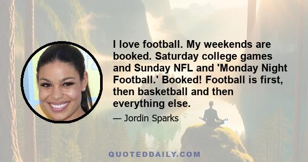 I love football. My weekends are booked. Saturday college games and Sunday NFL and 'Monday Night Football.' Booked! Football is first, then basketball and then everything else.