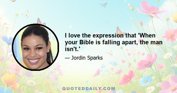 I love the expression that 'When your Bible is falling apart, the man isn't.'