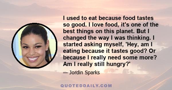 I used to eat because food tastes so good. I love food, it's one of the best things on this planet. But I changed the way I was thinking. I started asking myself, 'Hey, am I eating because it tastes good? Or because I