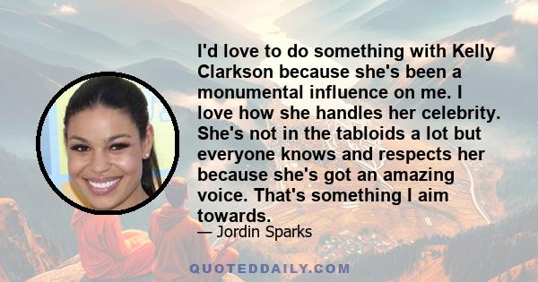 I'd love to do something with Kelly Clarkson because she's been a monumental influence on me. I love how she handles her celebrity. She's not in the tabloids a lot but everyone knows and respects her because she's got