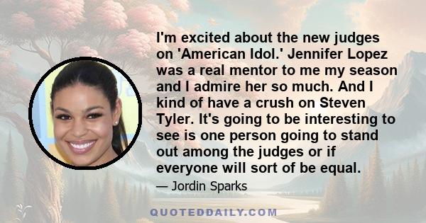 I'm excited about the new judges on 'American Idol.' Jennifer Lopez was a real mentor to me my season and I admire her so much. And I kind of have a crush on Steven Tyler. It's going to be interesting to see is one