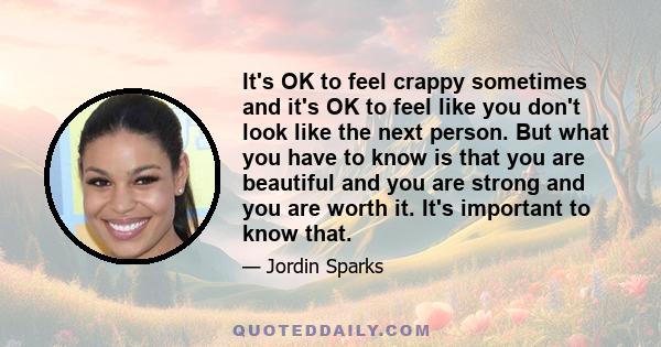 It's OK to feel crappy sometimes and it's OK to feel like you don't look like the next person. But what you have to know is that you are beautiful and you are strong and you are worth it. It's important to know that.