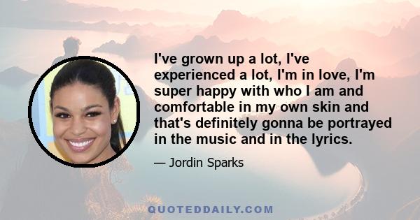 I've grown up a lot, I've experienced a lot, I'm in love, I'm super happy with who I am and comfortable in my own skin and that's definitely gonna be portrayed in the music and in the lyrics.