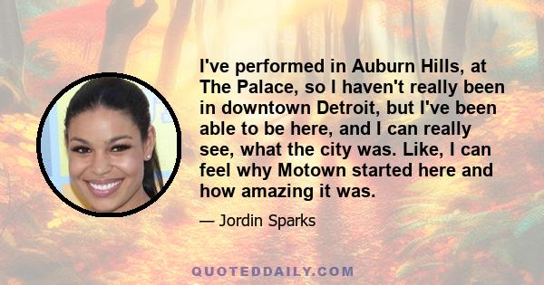 I've performed in Auburn Hills, at The Palace, so I haven't really been in downtown Detroit, but I've been able to be here, and I can really see, what the city was. Like, I can feel why Motown started here and how