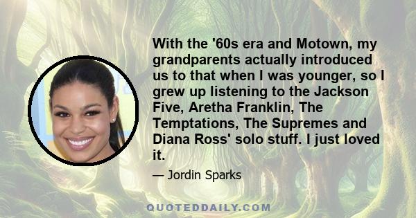 With the '60s era and Motown, my grandparents actually introduced us to that when I was younger, so I grew up listening to the Jackson Five, Aretha Franklin, The Temptations, The Supremes and Diana Ross' solo stuff. I