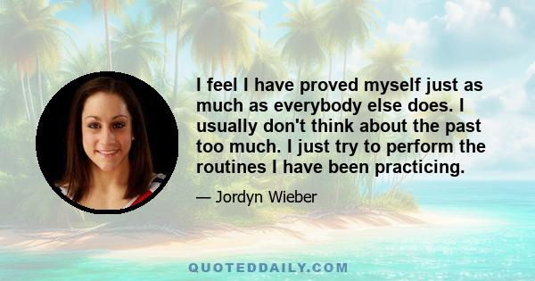 I feel I have proved myself just as much as everybody else does. I usually don't think about the past too much. I just try to perform the routines I have been practicing.