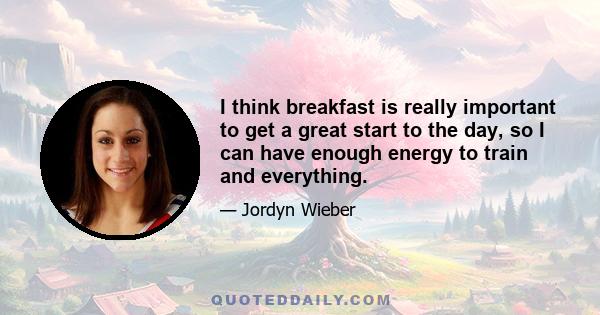 I think breakfast is really important to get a great start to the day, so I can have enough energy to train and everything.