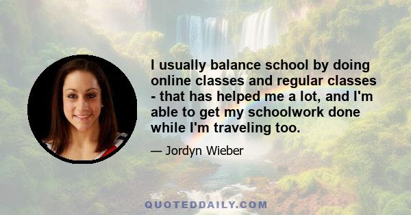 I usually balance school by doing online classes and regular classes - that has helped me a lot, and I'm able to get my schoolwork done while I'm traveling too.