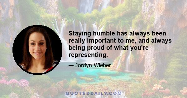 Staying humble has always been really important to me, and always being proud of what you're representing.