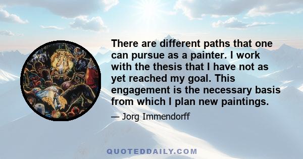 There are different paths that one can pursue as a painter. I work with the thesis that I have not as yet reached my goal. This engagement is the necessary basis from which I plan new paintings.