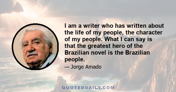 I am a writer who has written about the life of my people, the character of my people. What I can say is that the greatest hero of the Brazilian novel is the Brazilian people.