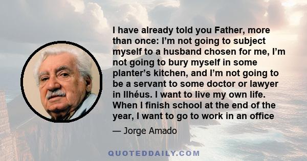 I have already told you Father, more than once: I’m not going to subject myself to a husband chosen for me, I’m not going to bury myself in some planter’s kitchen, and I’m not going to be a servant to some doctor or