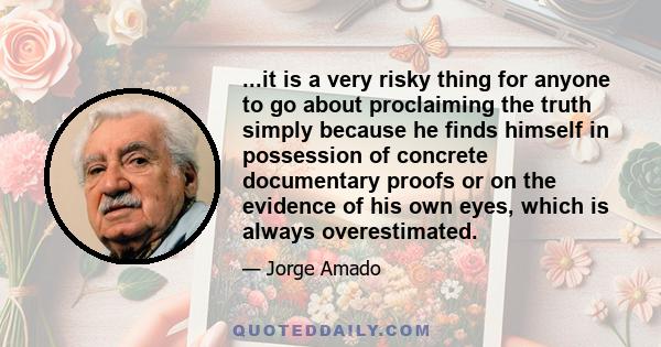 ...it is a very risky thing for anyone to go about proclaiming the truth simply because he finds himself in possession of concrete documentary proofs or on the evidence of his own eyes, which is always overestimated.