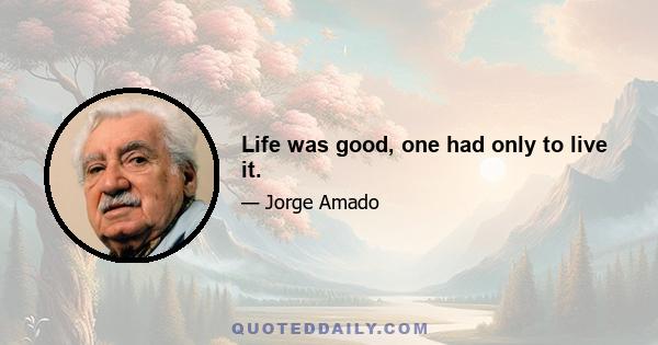 Life was good, one had only to live it.