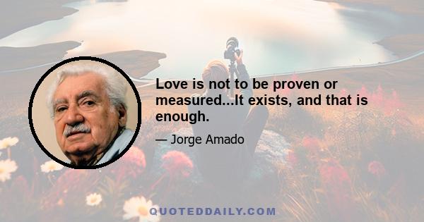 Love is not to be proven or measured...It exists, and that is enough.