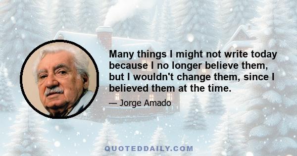 Many things I might not write today because I no longer believe them, but I wouldn't change them, since I believed them at the time.