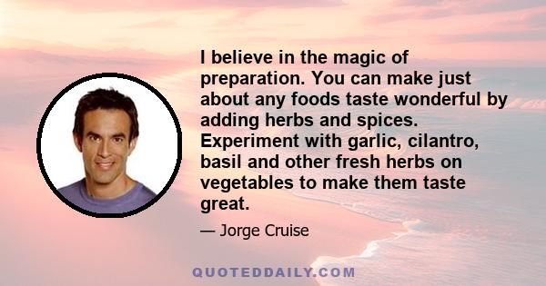 I believe in the magic of preparation. You can make just about any foods taste wonderful by adding herbs and spices. Experiment with garlic, cilantro, basil and other fresh herbs on vegetables to make them taste great.