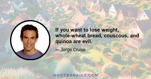 If you want to lose weight, whole-wheat bread, couscous, and quinoa are evil.