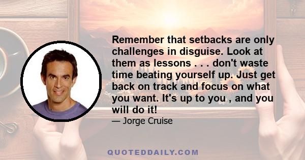 Remember that setbacks are only challenges in disguise. Look at them as lessons . . . don't waste time beating yourself up. Just get back on track and focus on what you want. It's up to you , and you will do it!