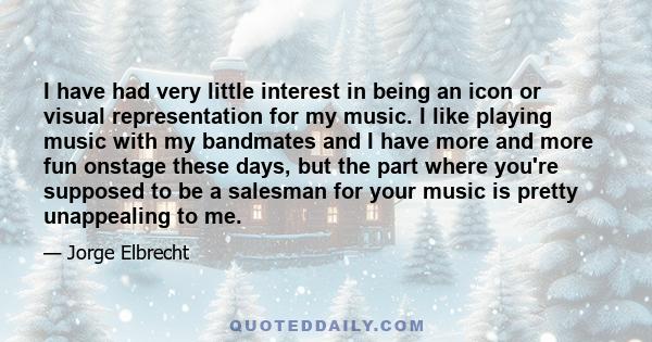 I have had very little interest in being an icon or visual representation for my music. I like playing music with my bandmates and I have more and more fun onstage these days, but the part where you're supposed to be a