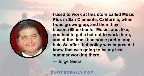 I used to work at this store called Music Plus in San Clemente, California, when I was growing up, and then they became Blockbuster Music, and, like, you had to get a haircut to work there, and at the time I had some