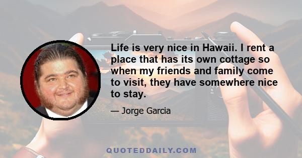 Life is very nice in Hawaii. I rent a place that has its own cottage so when my friends and family come to visit, they have somewhere nice to stay.