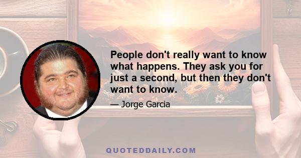 People don't really want to know what happens. They ask you for just a second, but then they don't want to know.