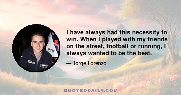 I have always had this necessity to win. When I played with my friends on the street, football or running, I always wanted to be the best.