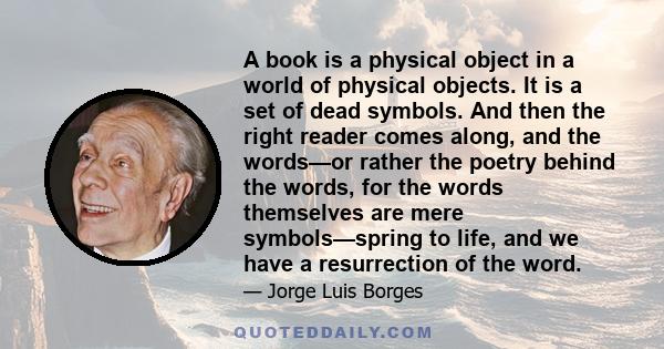 A book is a physical object in a world of physical objects. It is a set of dead symbols. And then the right reader comes along, and the words—or rather the poetry behind the words, for the words themselves are mere