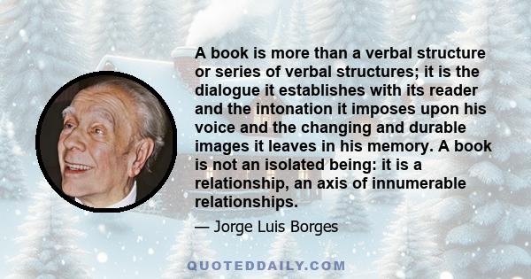 A book is more than a verbal structure or series of verbal structures; it is the dialogue it establishes with its reader and the intonation it imposes upon his voice and the changing and durable images it leaves in his