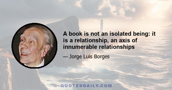 A book is not an isolated being: it is a relationship, an axis of innumerable relationships