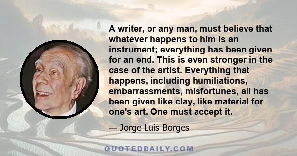 A writer, or any man, must believe that whatever happens to him is an instrument; everything has been given for an end. This is even stronger in the case of the artist. Everything that happens, including humiliations,