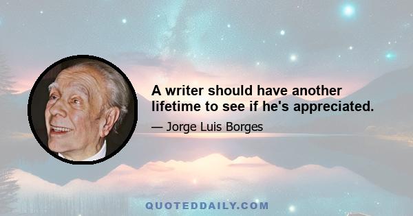 A writer should have another lifetime to see if he's appreciated.