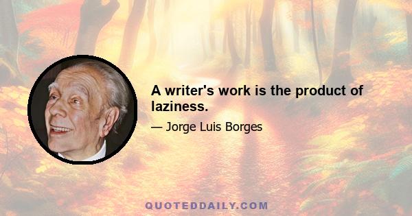 A writer's work is the product of laziness.