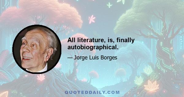 All literature, is, finally autobiographical.