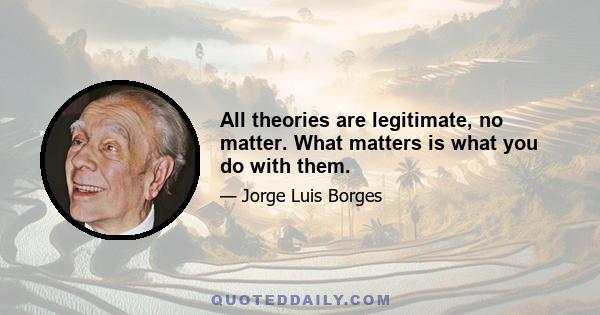 All theories are legitimate, no matter. What matters is what you do with them.