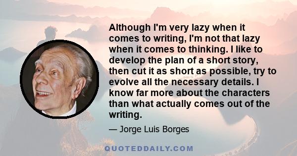 Although I'm very lazy when it comes to writing, I'm not that lazy when it comes to thinking. I like to develop the plan of a short story, then cut it as short as possible, try to evolve all the necessary details. I