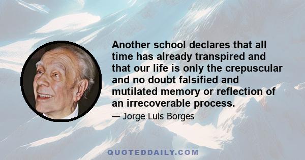 Another school declares that all time has already transpired and that our life is only the crepuscular and no doubt falsified and mutilated memory or reflection of an irrecoverable process.