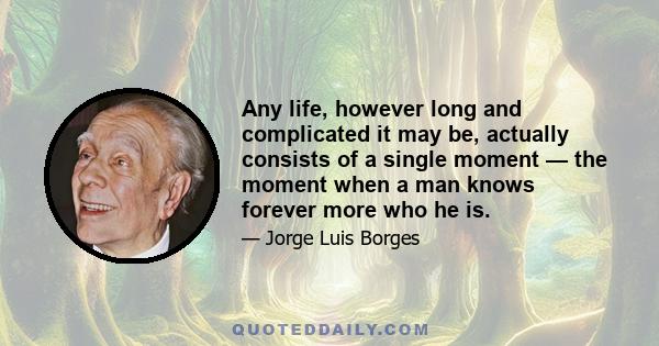 Any life, however long and complicated it may be, actually consists of a single moment — the moment when a man knows forever more who he is.