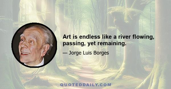 Art is endless like a river flowing, passing, yet remaining.