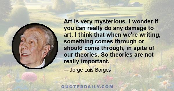 Art is very mysterious. I wonder if you can really do any damage to art. I think that when we're writing, something comes through or should come through, in spite of our theories. So theories are not really important.