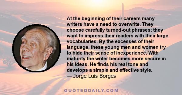 At the beginning of their careers many writers have a need to overwrite. They choose carefully turned-out phrases; they want to impress their readers with their large vocabularies. By the excesses of their language,