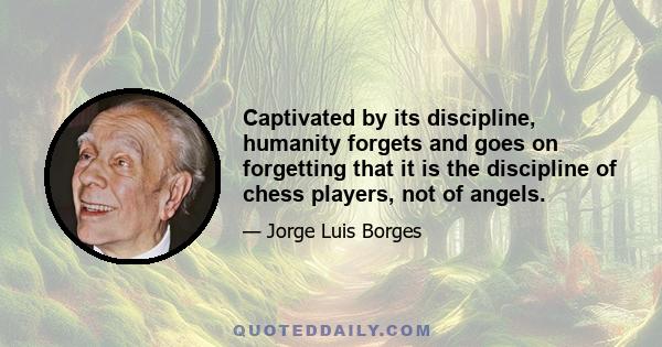 Captivated by its discipline, humanity forgets and goes on forgetting that it is the discipline of chess players, not of angels.