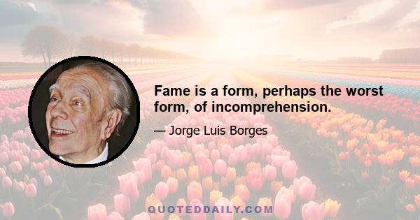 Fame is a form, perhaps the worst form, of incomprehension.