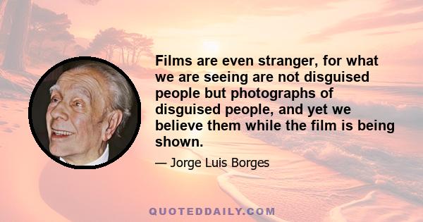 Films are even stranger, for what we are seeing are not disguised people but photographs of disguised people, and yet we believe them while the film is being shown.