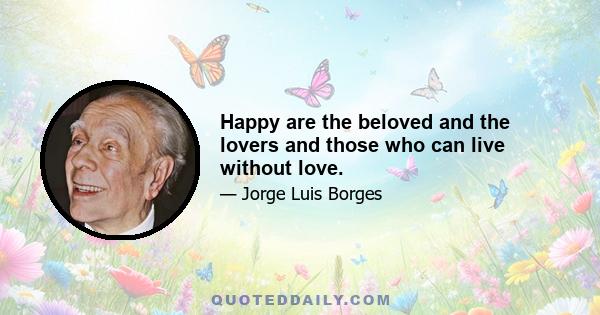 Happy are the beloved and the lovers and those who can live without love.