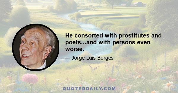 He consorted with prostitutes and poets...and with persons even worse.