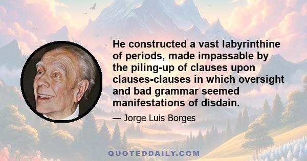 He constructed a vast labyrinthine of periods, made impassable by the piling-up of clauses upon clauses-clauses in which oversight and bad grammar seemed manifestations of disdain.