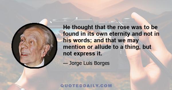 He thought that the rose was to be found in its own eternity and not in his words; and that we may mention or allude to a thing, but not express it.