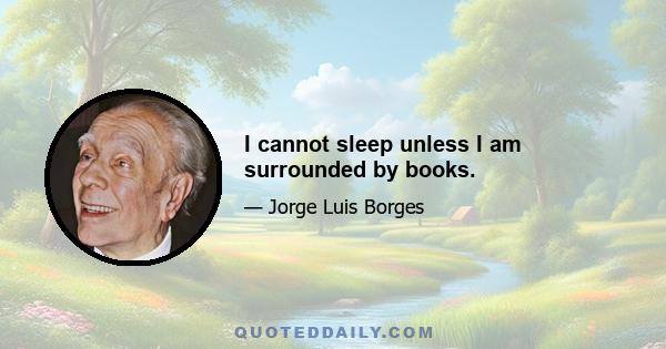 I cannot sleep unless I am surrounded by books.